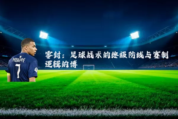 零封:足球战术的终极防线与赛制逻辑的博弈