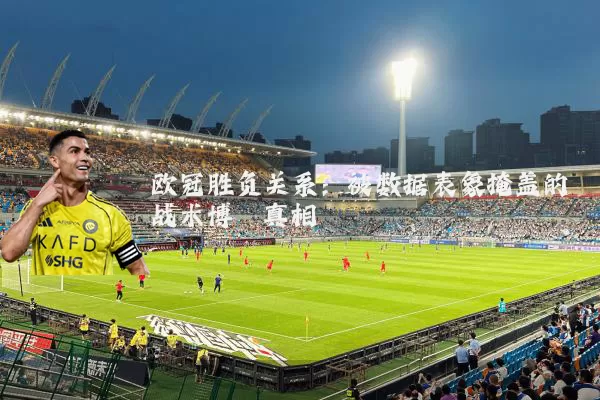 欧冠胜负关系:被数据表象掩盖的战术博弈真相