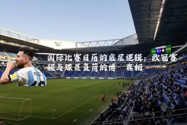 国际比赛日历的底层逻辑:欧冠赛程与球员负荷的博弈真相