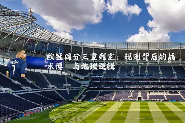 欧冠同分三重判定:规则背后的战术博弈与地理逻辑
