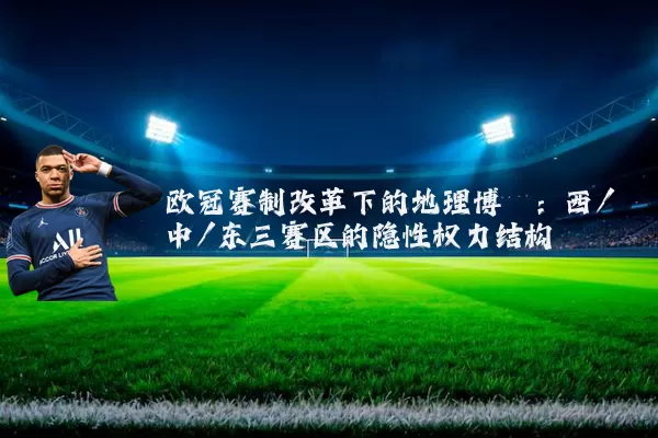 欧冠赛制改革下的地理博弈:西/中/东三赛区的隐性权力结构