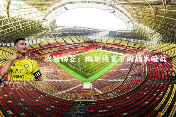 欧冠抽签:概率迷雾下的战术暗战
