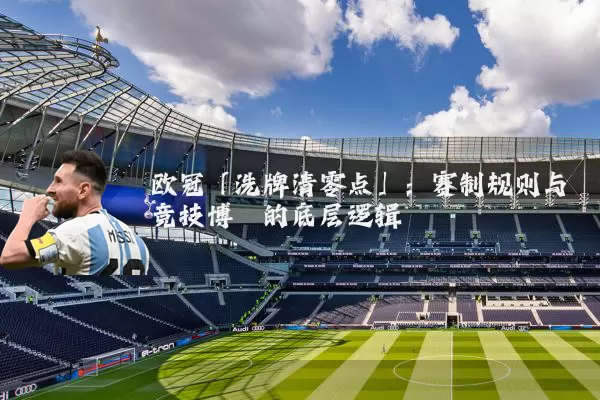 欧冠「洗牌清零点」:赛制规则与竞技博弈的底层逻辑