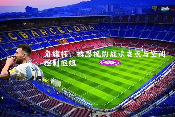 角旗杆：被忽视的战术支点与空间控制枢纽
