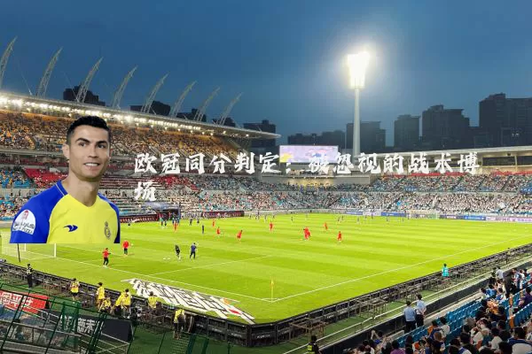 欧冠同分判定:被忽视的战术博弈场