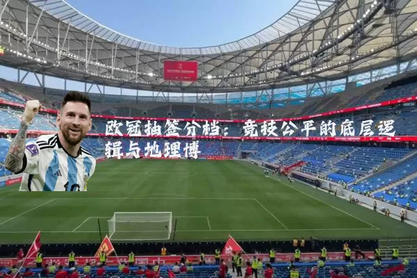 欧冠抽签分档:竞技公平的底层逻辑与地理博弈