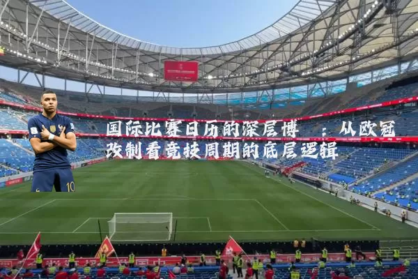 国际比赛日历的深层博弈:从欧冠改制看竞技周期的底层逻辑