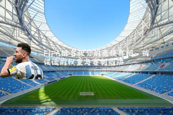 FIFA排名积分的竞技真相:被误读的权重与赛制陷阱