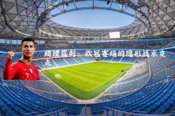 助理裁判:欧冠赛场的隐形战术支点