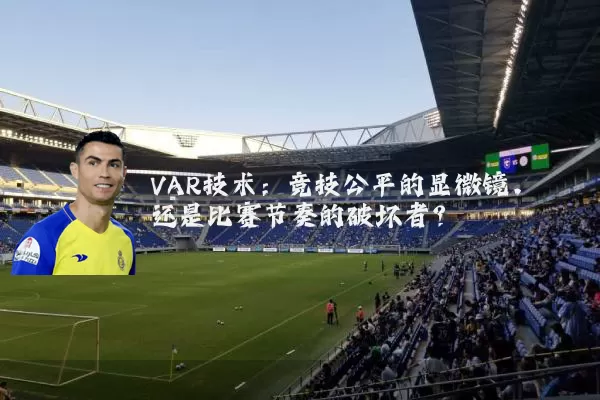 VAR技术:竞技公平的显微镜,还是比赛节奏的破坏者?